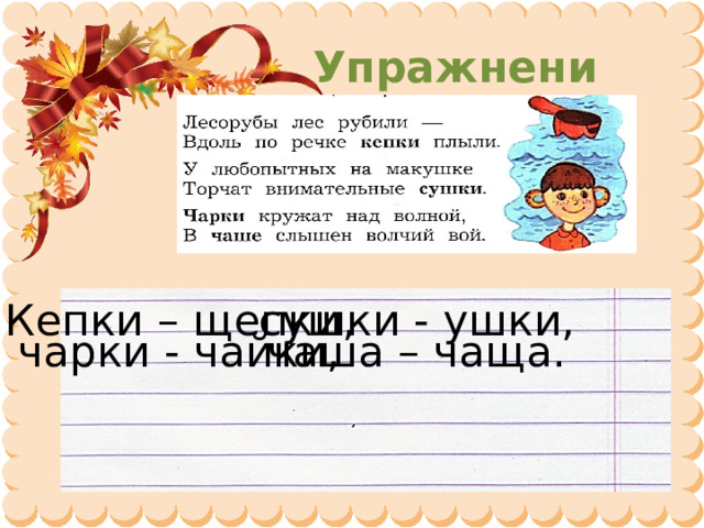 Упражнение 4 Кепки – щепки, сушки - ушки, чарки - чайки, чаша – чаща. 