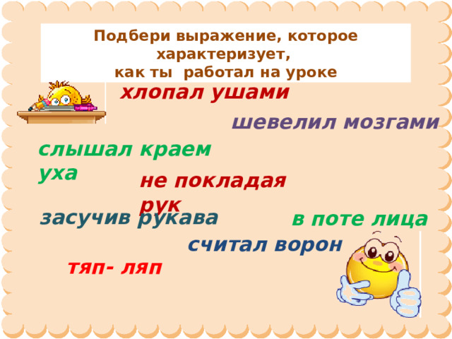 Подбери выражение, которое характеризует, как ты  работал на уроке хлопал ушами шевелил мозгами слышал краем уха не покладая рук засучив рукава в поте лица считал ворон тяп- ляп 