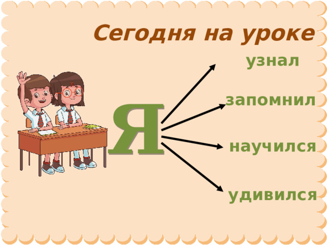 Сегодня на уроке узнал запомнил Я научился удивился 