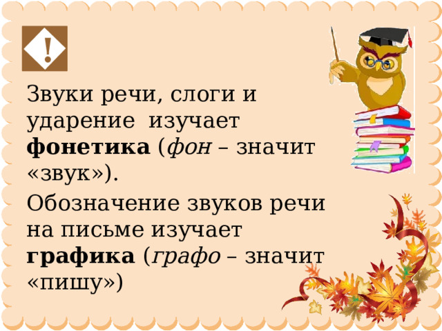 ! Звуки речи, слоги и ударение изучает фонетика ( фон – значит «звук»). Обозначение звуков речи на письме изучает графика ( графо – значит «пишу») 