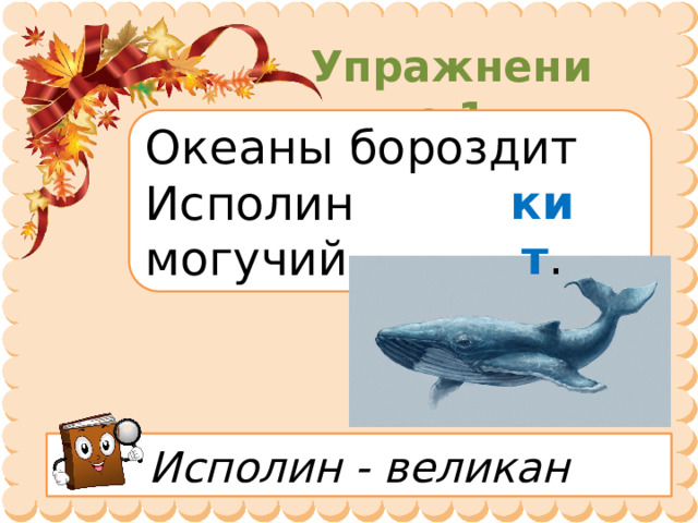Упражнение 1 Океаны бороздит Исполин могучий… . кит . Исполин - великан 