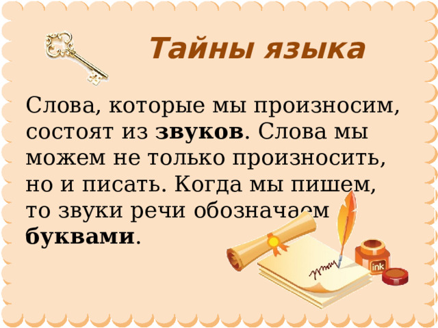 Тайны языка Слова, которые мы произносим, состоят из звуков . Слова мы можем не только произносить, но и писать. Когда мы пишем, то звуки речи обозначаем буквами . 