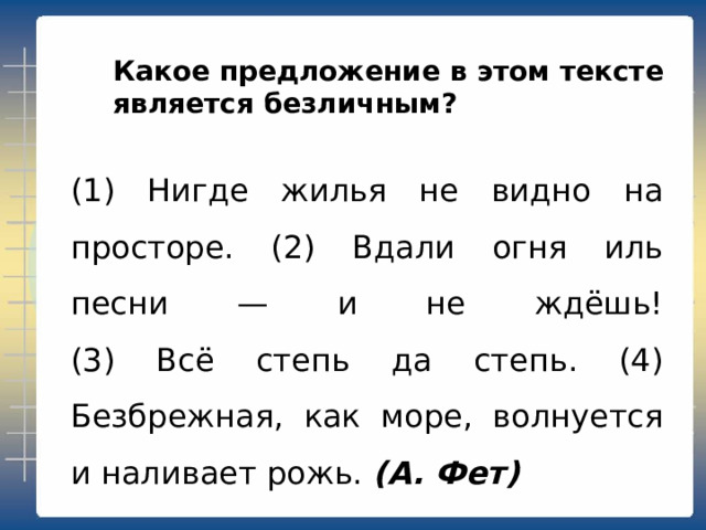 Какое предложение в этом тексте является обобщённо-личным? (1) Нигде жилья не видно на просторе. (2) Вдали огня иль песни — и не ждёшь!  (3) Всё степь да степь. (4) Безбрежная, как море, волнуется и наливает рожь. (А. Фет) 