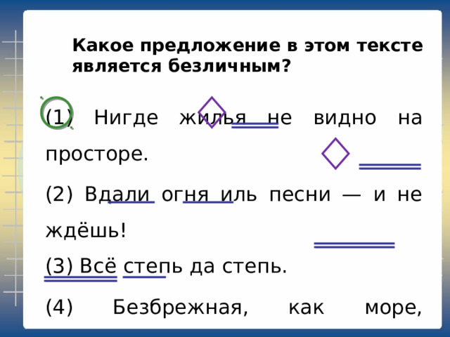 Какое предложение в этом тексте является обобщённо-личным? (1) Нигде жилья не видно на просторе. (2) Вдали огня иль песни — и не ждёшь!  (3) Всё степь да степь. (4) Безбрежная, как море, волнуется и наливает рожь. 