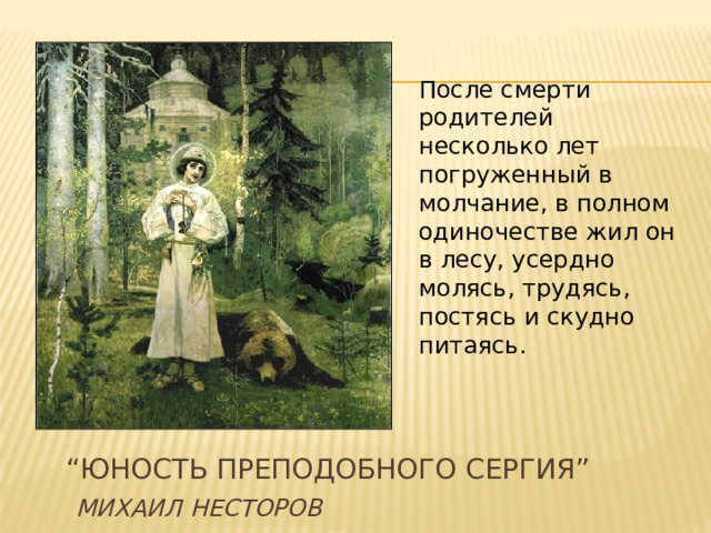 После смерти родителей несколько лет погруженный в молчание, в полном одиночестве жил он в лесу, усердно молясь, трудясь, постясь и скудно питаясь. “ Юность Преподобного Сергия”   Михаил Несторов 