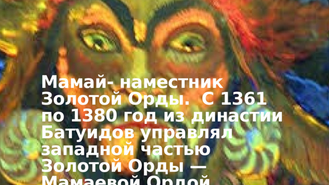 Мамай- наместник Золотой Орды. С 1361 по 1380 год из династии Батуидов управлял западной частью Золотой Орды — Мамаевой Ордой. 