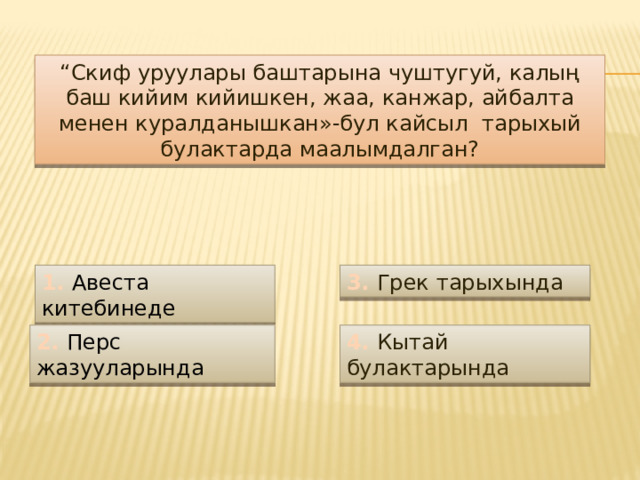 “ Скиф уруулары баштарына чуштугуй, калың баш кийим кийишкен, жаа, канжар, айбалта менен куралданышкан»-бул кайсыл тарыхый булактарда маалымдалган? 1. Авеста китебинеде 3. Грек тарыхында 2. Перс жазууларында 4. Кытай булактарында 