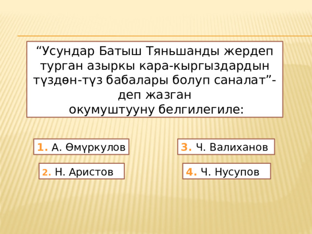 “ Усундар Батыш Тяньшанды жердеп турган азыркы кара-кыргыздардын түздөн-түз бабалары болуп саналат”- деп жазган  окумуштууну белгилегиле: 1. А. Өмүркулов 3. Ч. Валиханов 2. Н. Аристов 4. Ч. Нусупов 
