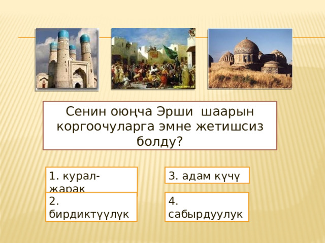Сенин оюңча Эрши шаарын коргоочуларга эмне жетишсиз болду? 1. курал-жарак 3. адам күчү 2. бирдиктүүлүк 4. сабырдуулук 