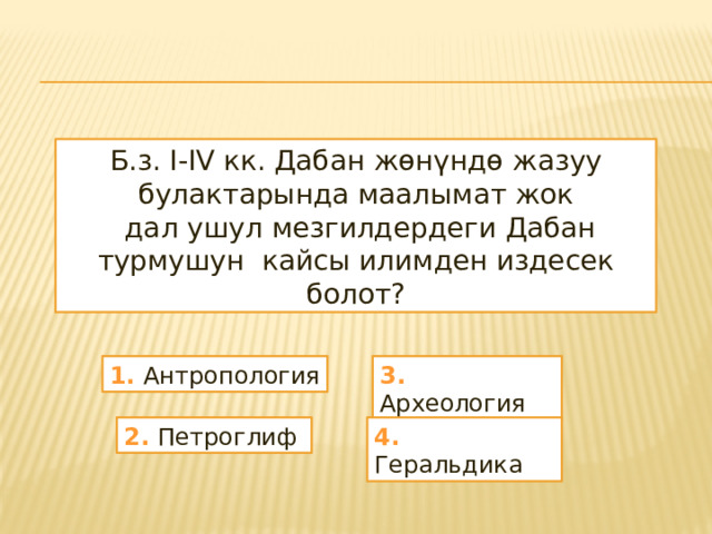 Б.з. I-IV кк. Дабан жөнүндө жазуу булактарында маалымат жок  дал ушул мезгилдердеги Дабан турмушун кайсы илимден издесек болот? 1. Антропология 3. Археология 2. Петроглиф 4. Геральдика 