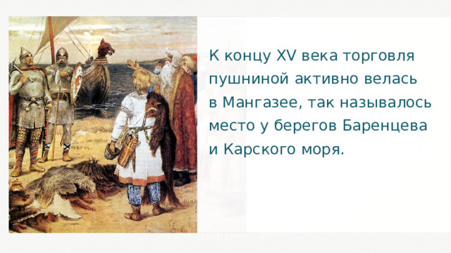 К концу XV века торговля пушниной активно велась в Мангазее, так называлось место у берегов Баренцева и Карского моря. 21 