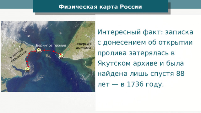 Чукотский полуостров Физическая карта России Интересный факт: записка с донесением об открытии пролива затерялась в Якутском архиве и была найдена лишь спустя 88 лет — в 1736 году. Северная Америка Берингов пролив 