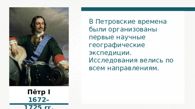 В Петровские времена были организованы первые научные географические экспедиции. Исследования велись по всем направлениям. Пётр I 1 672 –1 725  гг. 