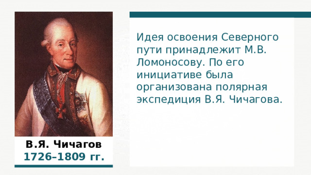 Идея освоения Северного пути принадлежит М.В. Ломоносову. По его инициативе была организована полярная экспедиция В.Я. Чичагова. В.Я. Чичагов 1 726 –1 809  гг. 