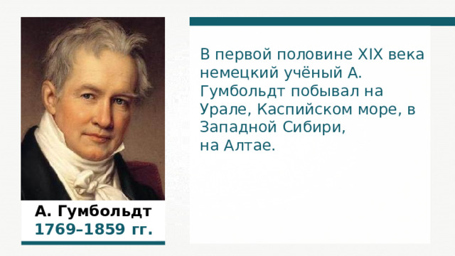 В первой половине XIX века немецкий учёный А. Гумбольдт побывал на Урале, Каспийском море, в Западной Сибири, на Алтае. А. Гумбольдт 1 769 –1 859  гг. 