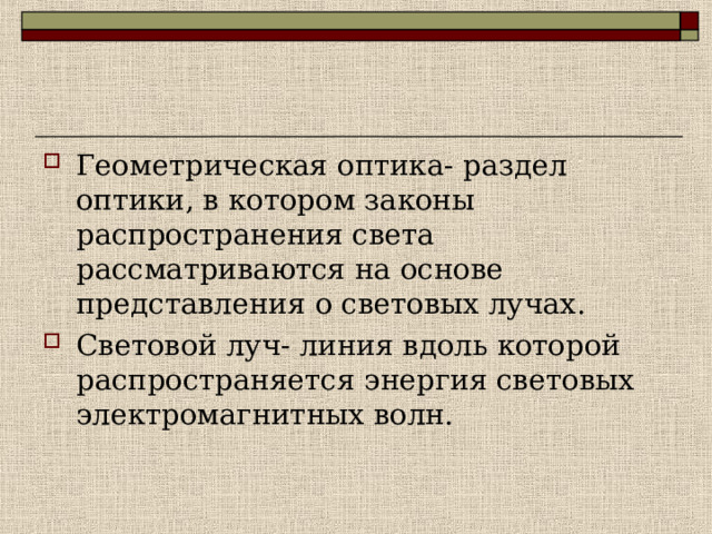 Геометрическая оптика- раздел оптики, в котором законы распространения света рассматриваются на основе представления о световых лучах. Световой луч- линия вдоль которой распространяется энергия световых электромагнитных волн. 
