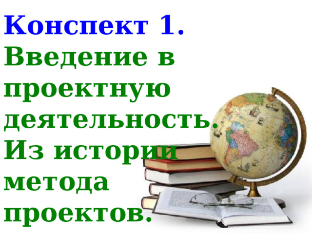 Конспект 1.  Введение в проектную деятельность.  Из истории  метода  проектов. 