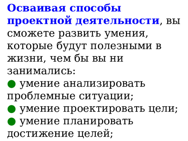 Осваивая способы проектной деятельности , вы сможете развить умения, которые будут полезными в жизни, чем бы вы ни занимались:  ● умение анализировать проблемные ситуации;  ● умение проектировать цели;  ● умение планировать достижение целей;   