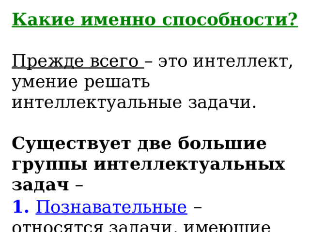Какие именно способности?  Прежде всего – это интеллект, умение решать интеллектуальные задачи.   Существует две большие группы интеллектуальных задач –  1. Познавательные  – относятся задачи, имеющие целью получение новых знаний о мире и о себе. 