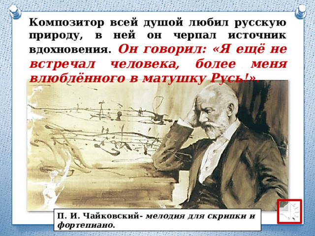 Композитор всей душой любил русскую природу, в ней он черпал источник вдохновения. Он говорил: «Я ещё не встречал человека, более меня влюблённого в матушку Русь!». П. И. Чайковский- мелодия для скрипки и фортепиано . 