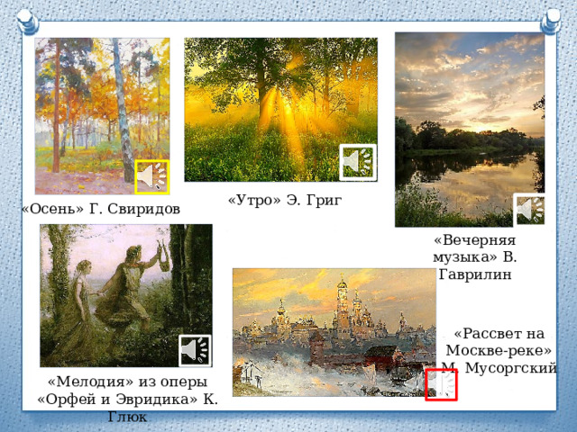 «Утро» Э. Григ «Осень» Г. Свиридов «Вечерняя музыка» В. Гаврилин «Рассвет на Москве-реке» М. Мусоргский «Мелодия» из оперы «Орфей и Эвридика» К. Глюк 