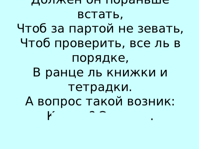 Должен он пораньше встать, Чтоб за партой не зевать, Чтоб проверить, все ль в порядке, В ранце ль книжки и тетрадки. А вопрос такой возник: Кто он? Это — ... УЧ…НИК 