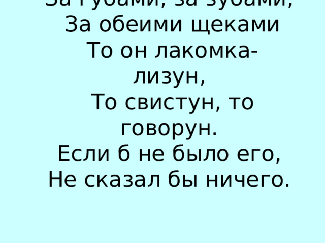 За губами, за зубами,  За обеими щеками  То он лакомка- лизун,  То свистун, то говорун. Если б не было его, Не сказал бы ничего. … ЗЫК 