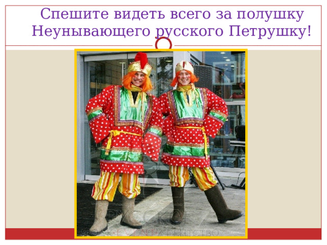 Спешите видеть всего за полушку  Неунывающего русского Петрушку! 