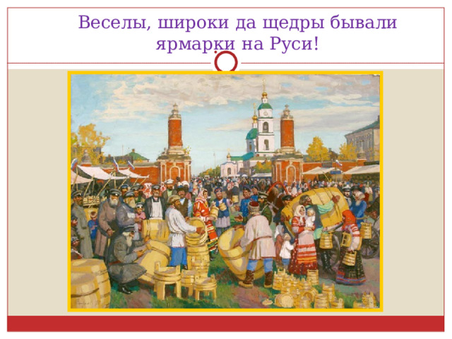 Веселы, широки да щедры бывали ярмарки на Руси! 