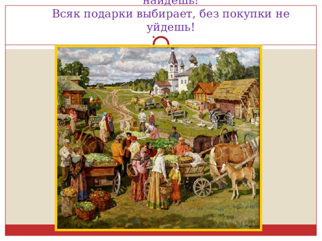 Что душа твоя желает - все на ярмарке найдешь!  Всяк подарки выбирает, без покупки не уйдешь! 