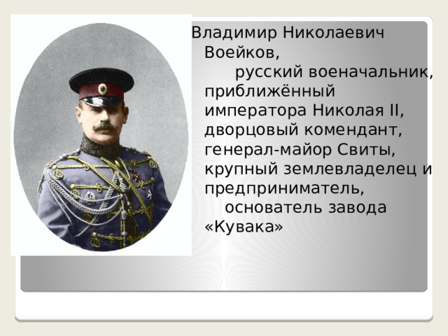Владимир Николаевич Воейков, русский военачальник, приближённый императора Николая II, дворцовый комендант, генерал-майор Свиты, крупный землевладелец и предприниматель, основатель завода «Кувака» 