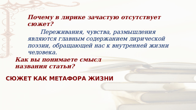 Почему в лирике зачастую отсутствует сюжет?  Переживания, чувства, размышления являются главным содержанием лирической поэзии, обращающей нас к внутренней жизни человека. Как вы понимаете смысл названия статьи? СЮЖЕТ КАК МЕТАФОРА ЖИЗНИ 