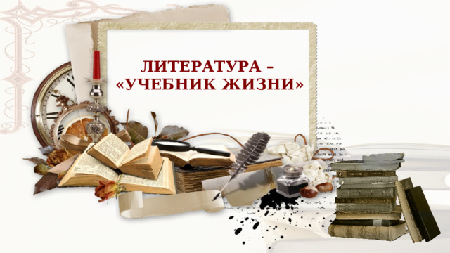 ЛИТЕРАТУРА – «УЧЕБНИК ЖИЗНИ» 