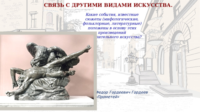 СВЯЗЬ С ДРУГИМИ ВИДАМИ ИСКУССТВА.  Какие события, известные сюжеты (мифологические, фольклорные, литературные) положены в основу этих произведений изобразительного искусства? Федор Гордеевич Гордеев «Прометей» 