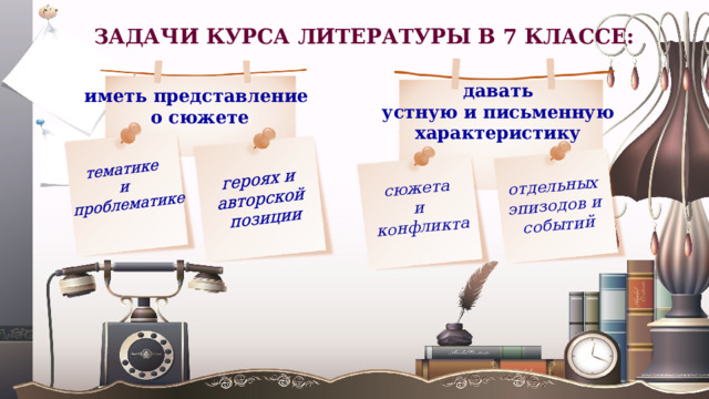 тематике и героях и проблематике авторской позиции сюжета отдельных и конфликта эпизодов и событий ЗАДАЧИ КУРСА ЛИТЕРАТУРЫ В 7 КЛАССЕ: давать устную и письменную характеристику иметь представление о сюжете 3 