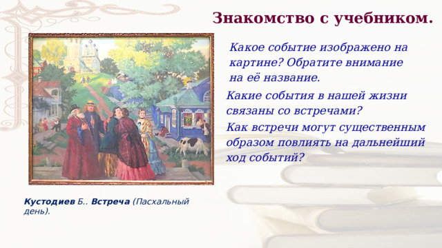 Знакомство с учебником. Какое событие изображено на картине? Обратите внимание на её название. Какие события в нашей жизни связаны со встречами? Как встречи могут существенным образом повлиять на дальнейший ход событий? Кустодиев  Б..  Встреча  (Пасхальный день). 