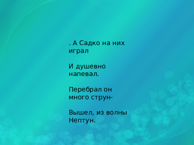 . А Садко на них играл И душевно напевал. Перебрал он много струн- Вышел, из волны Нептун. 