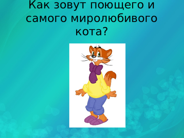 Как зовут поющего и самого миролюбивого кота? 