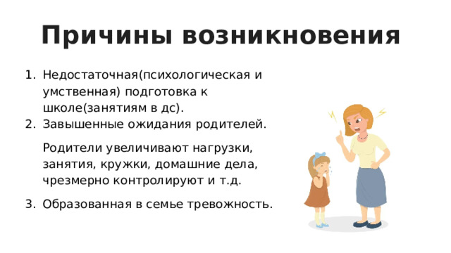 Причины возникновения Недостаточная(психологическая и умственная) подготовка к школе(занятиям в дс). Завышенные ожидания родителей. Родители увеличивают нагрузки, занятия, кружки, домашние дела, чрезмерно контролируют и т.д. Образованная в семье тревожность. 