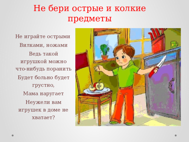 Не бери острые и колкие предметы Не играйте острыми Вилками, ножами Ведь такой игрушкой можно что-нибудь поранить Будет больно будет грустно, Мама наругает Неужели вам игрушек в доме не хватает? 