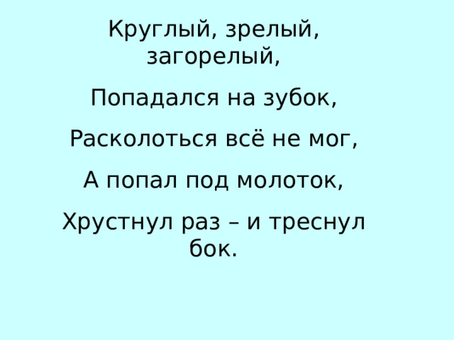 Круглый, зрелый, загорелый, Попадался на зубок, Расколоться всё не мог, А попал под молоток, Хрустнул раз – и треснул бок. … РЕХ 