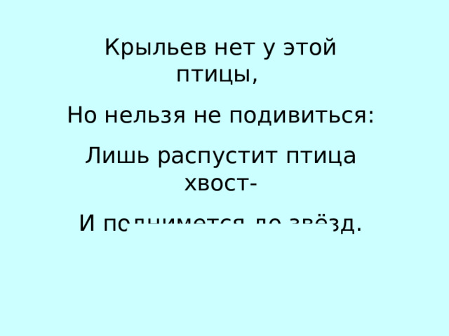 Крыльев нет у этой птицы, Но нельзя не подивиться: Лишь распустит птица хвост- И поднимется до звёзд. Р…КЕТА 