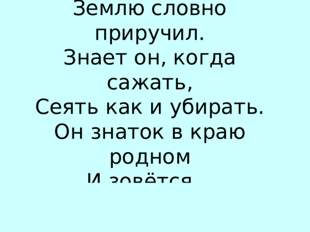 Он науку изучил, Землю словно приручил. Знает он, когда сажать, Сеять как и убирать. Он знаток в краю родном И зовётся… АГР…НОМ 