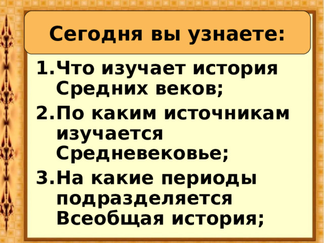Сегодня вы узнаете: Что изучает история Средних веков; По каким источникам изучается Средневековье; На какие периоды подразделяется Всеобщая история; 