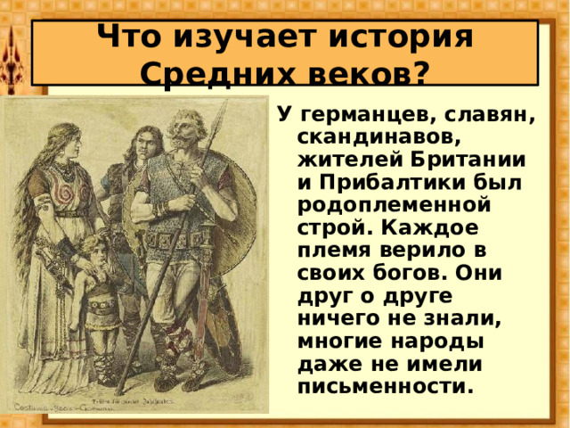Что изучает история Средних веков? У германцев, славян, скандинавов, жителей Британии и Прибалтики был родоплеменной строй. Каждое племя верило в своих богов. Они друг о друге ничего не знали, многие народы даже не имели письменности. 