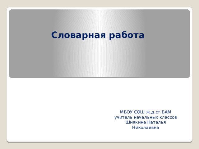Словарная работа   МБОУ СОШ ж.д.ст.БАМ учитель начальных классов Шнякина Наталья Николаевна 