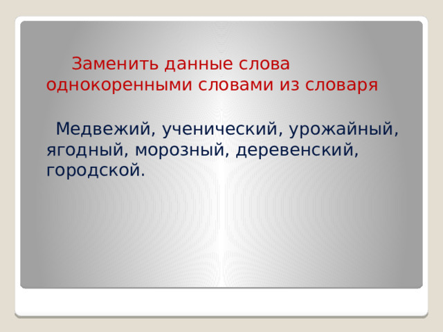  Заменить данные слова однокоренными словами из словаря  Медвежий, ученический, урожайный, ягодный, морозный, деревенский, городской. 