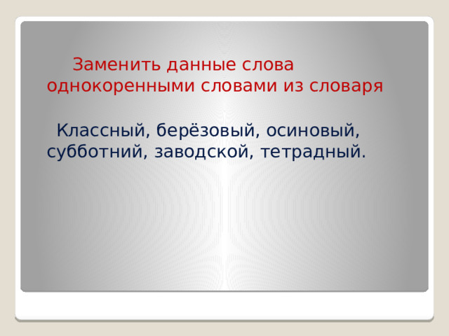  Заменить данные слова однокоренными словами из словаря  Классный, берёзовый, осиновый, субботний, заводской, тетрадный. 