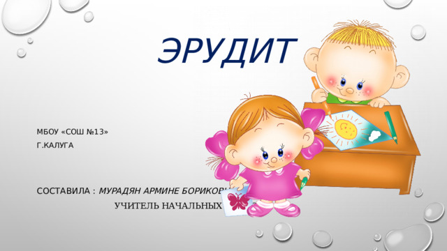 Эрудит МБОУ «СОШ №13» Г.калуга Составила : Мурадян Армине бориковна  учитель начальных классов 