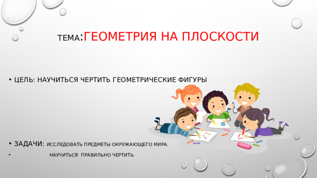 Тема : Геометрия на плоскости Цель: научиться чертить геометрические фигуры ЗАДАЧИ: Исследовать предметы окружающего мира.  НАУЧИТЬСЯ ПРАВИЛЬНО ЧЕРТИТЬ 